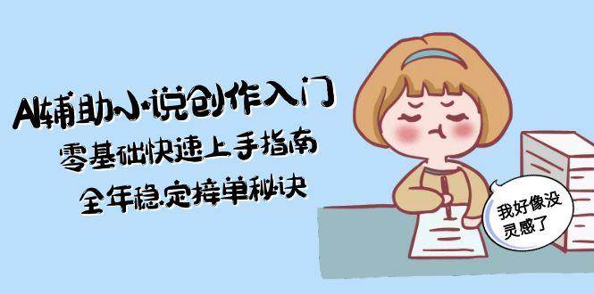 AI辅助小说创作入门，零基础快速上手指南，全年稳定接单秘诀网创项目-知识付费-在线课程-自媒体创业-网络副业-优利资源优利资源网