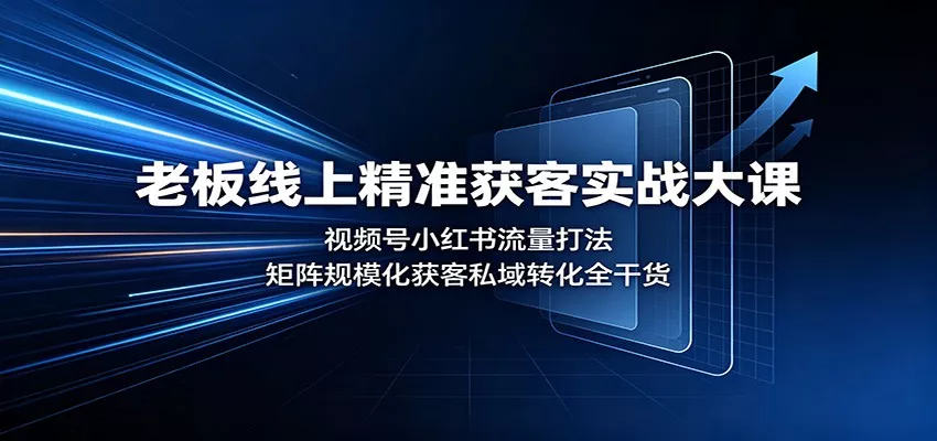 老板线上精准获客实战大课：视频号小红书流量打法，矩阵规模化获客私域转化全干货网创项目-知识付费-在线课程-自媒体创业-网络副业-优利资源优利资源网