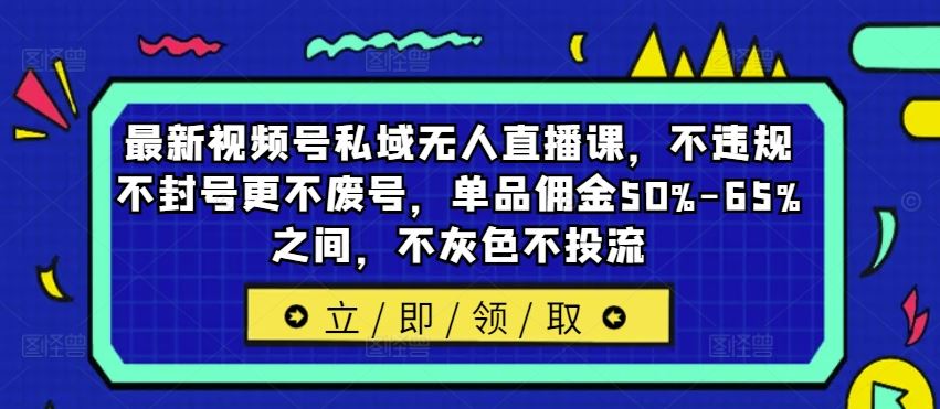 最新视频号私域无人直播课，不违规不封号更不废号，单品佣金50%-65%之间，不灰色不投流网创项目-知识付费-在线课程-自媒体创业-网络副业-优利资源优利资源网