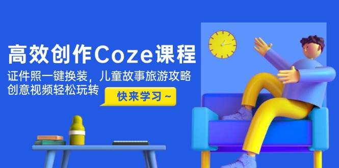 （14707期）高效创作Coze课程，证件照一键换装，儿童故事旅游攻略，创意视频轻松玩转网创项目-知识付费-在线课程-自媒体创业-网络副业-优利资源优利资源网