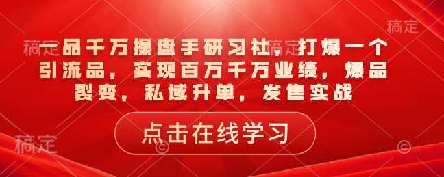 一品千万操盘手研习社，打爆一个引流品，实现百万千万业绩，爆品裂变，私域升单，发售实战网创项目-知识付费-在线课程-自媒体创业-网络副业-优利资源优利资源网