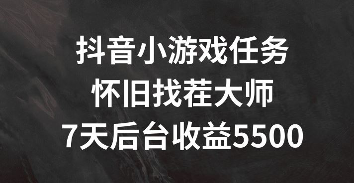 抖音小游戏任务，怀旧找茬，7天收入5500+【揭秘】网创项目-知识付费-在线课程-自媒体创业-网络副业-优利资源优利资源网