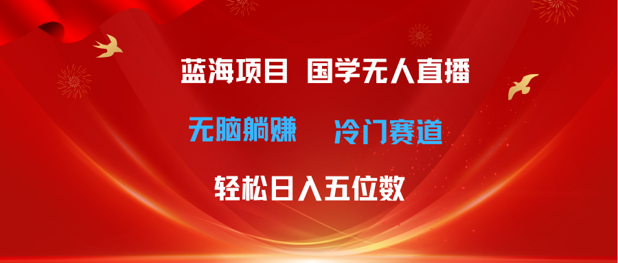 （11232期）超级蓝海项目 国学无人直播日入五位数 无脑躺赚冷门赛道 最新玩法网创项目-知识付费-在线课程-自媒体创业-网络副业-优利资源优利资源网