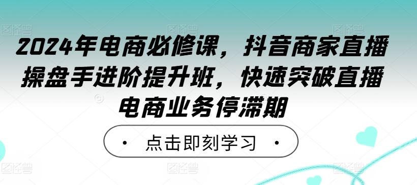 2024年电商必修课，抖音商家直播操盘手进阶提升班，快速突破直播电商业务停滞期网创项目-知识付费-在线课程-自媒体创业-网络副业-优利资源优利资源网