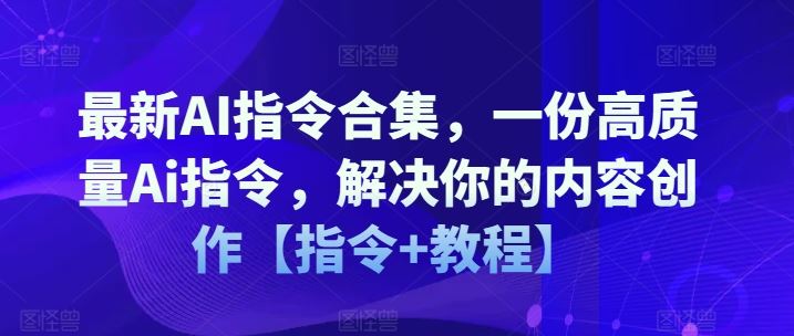 最新AI指令合集，一份高质量Ai指令，解决你的内容创作【指令+教程】网创项目-知识付费-在线课程-自媒体创业-网络副业-优利资源优利资源网