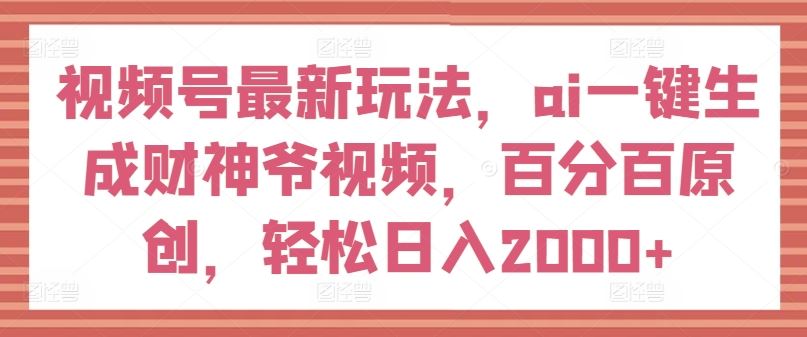 视频号最新玩法，ai一键生成财神爷视频，百分百原创，轻松日入2000+【揭秘】网创项目-知识付费-在线课程-自媒体创业-网络副业-优利资源优利资源网