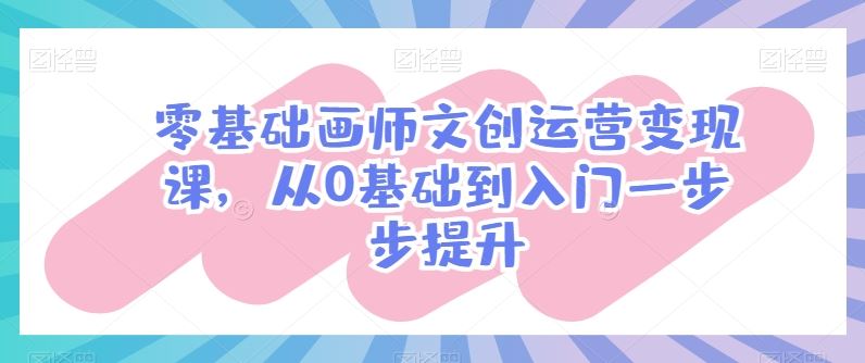 零基础画师文创运营变现课，从0基础到入门一步步提升网创项目-知识付费-在线课程-自媒体创业-网络副业-优利资源优利资源网