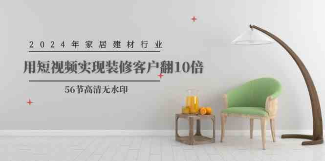 （9975期）2024年家居建材行业，用短视频实现装修客户翻10倍（56节高清无水印）网创项目-知识付费-在线课程-自媒体创业-网络副业-优利资源优利资源网