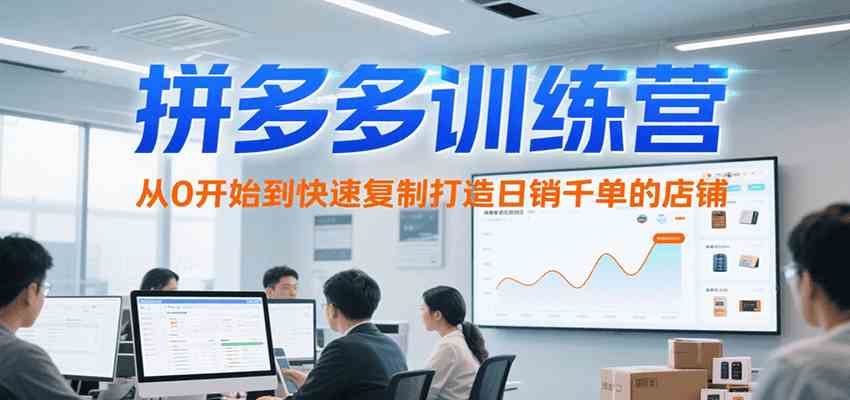 拼多多训练营，从0开始到快速复制打造日销千单的店铺（更新7月）网创项目-知识付费-在线课程-自媒体创业-网络副业-优利资源优利资源网