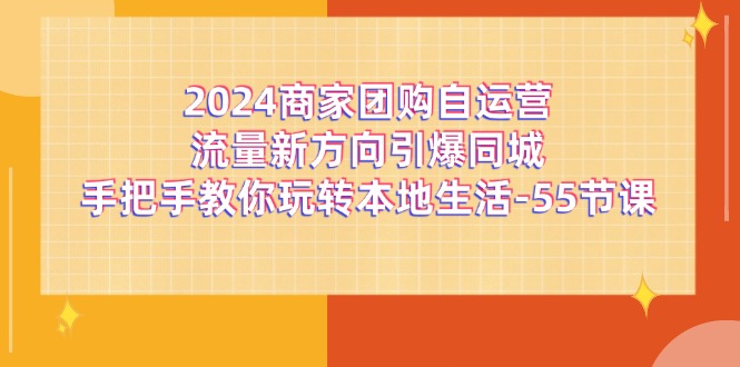 （11655期）2024商家团购-自运营流量新方向引爆同城，手把手教你玩转本地生活-55节课网创项目-知识付费-在线课程-自媒体创业-网络副业-优利资源优利资源网