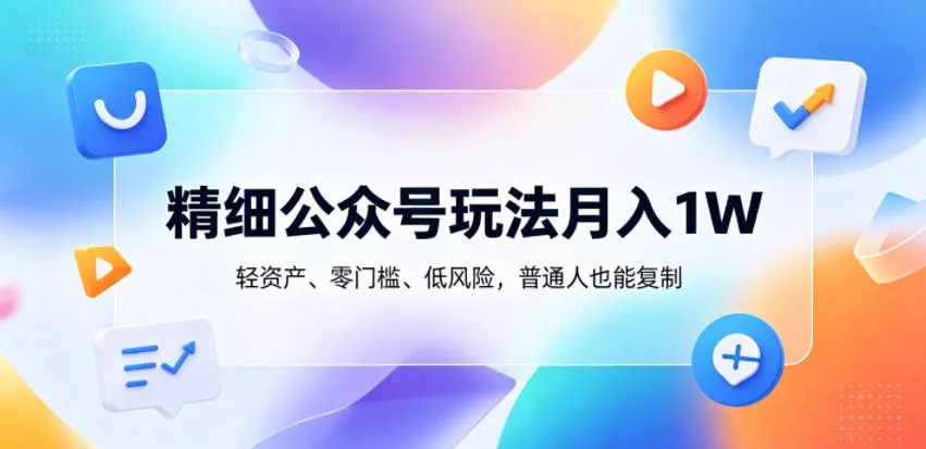 精细公众号玩法月入1W，轻资产、零门槛、低风险，普通人也能复制【揭秘】网创项目-知识付费-在线课程-自媒体创业-网络副业-优利资源优利资源网