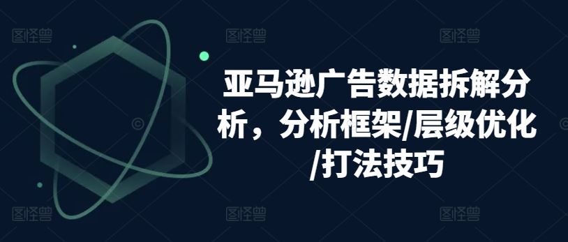 亚马逊广告数据拆解分析，分析框架/层级优化/打法技巧网创项目-知识付费-在线课程-自媒体创业-网络副业-优利资源优利资源网