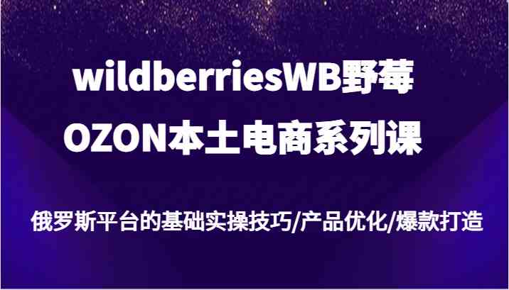 wildberriesWB野莓/OZON本土电商系列课，俄罗斯平台的基础实操技巧/产品优化/爆款打造网创项目-知识付费-在线课程-自媒体创业-网络副业-优利资源优利资源网