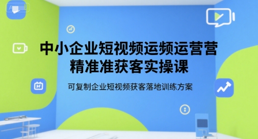 中小企业短视频运营精准获客实操课，可复制企业短视频获客落地训练方案网创项目-知识付费-在线课程-自媒体创业-网络副业-优利资源优利资源网