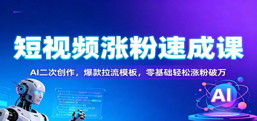 短视频涨粉速成课：AI二次创作，爆款拉流模板，零基础轻松涨粉破万网创项目-知识付费-在线课程-自媒体创业-网络副业-优利资源优利资源网