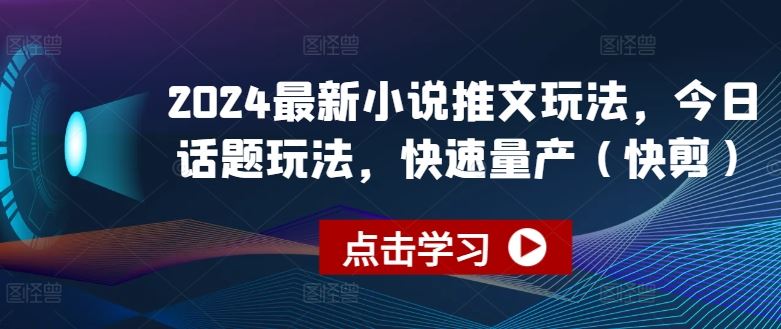 2024最新小说推文玩法，今日话题玩法，快速量产(快剪)网创项目-知识付费-在线课程-自媒体创业-网络副业-优利资源优利资源网