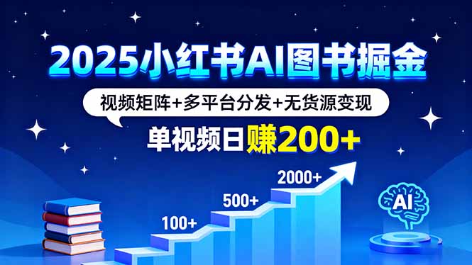 2025小红书AI图书掘金，视频矩阵+多平台分发+无货源变现，单视频日赚200+网创项目-知识付费-在线课程-自媒体创业-网络副业-优利资源优利资源网