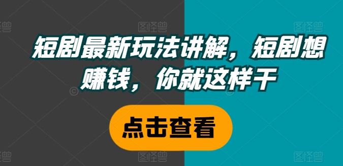 短剧最新玩法讲解，短剧想赚钱，你就这样干网创项目-知识付费-在线课程-自媒体创业-网络副业-优利资源优利资源网
