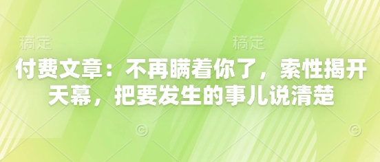 付费文章：不再瞒着你了，索性揭开天幕，把要发生的事儿说清楚网创项目-知识付费-在线课程-自媒体创业-网络副业-优利资源优利资源网