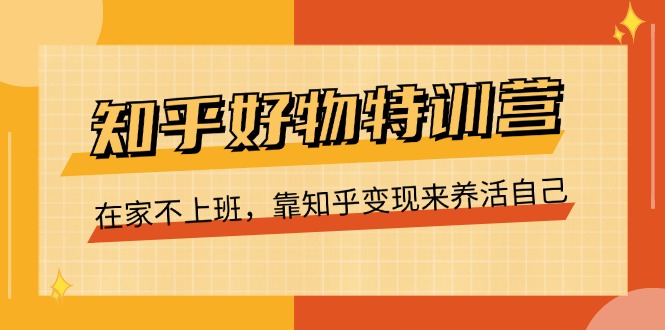 知乎好物特训营，在家不上班，靠知乎变现来养活自己（16节）网创项目-知识付费-在线课程-自媒体创业-网络副业-优利资源优利资源网