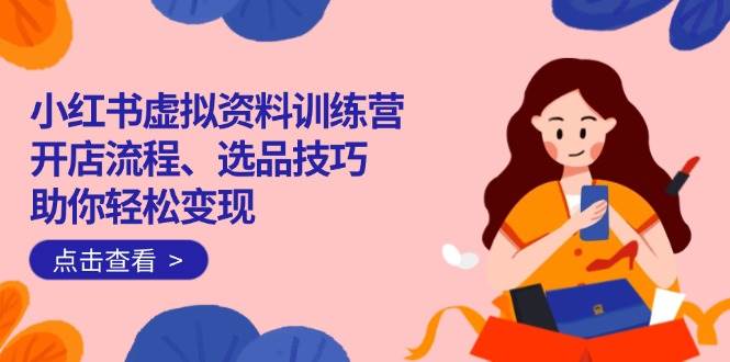（14372期）小红书虚拟资料训练营：开店流程、选品技巧一网打尽，助你轻松变现网创项目-知识付费-在线课程-自媒体创业-网络副业-优利资源优利资源网