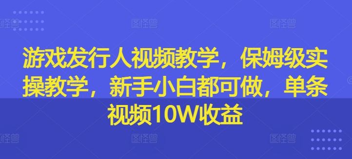 游戏发行人视频教学，保姆级实操教学，新手小白都可做，单条视频10W收益网创项目-知识付费-在线课程-自媒体创业-网络副业-优利资源优利资源网