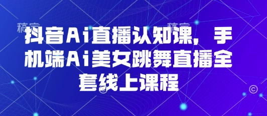 抖音Ai直播认知课，手机端Ai美女跳舞直播全套线上课程网创项目-知识付费-在线课程-自媒体创业-网络副业-优利资源优利资源网