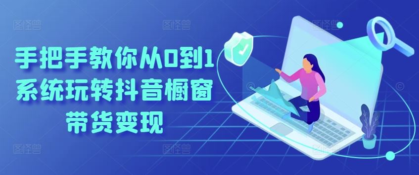 手把手教你从0到1系统玩转抖音橱窗带货变现网创项目-知识付费-在线课程-自媒体创业-网络副业-优利资源优利资源网