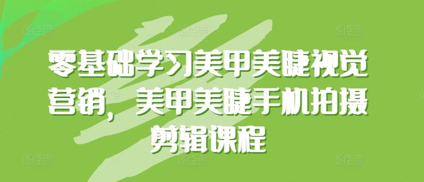 零基础学习美甲美睫视觉营销，美甲美睫手机拍摄剪辑课程网创项目-知识付费-在线课程-自媒体创业-网络副业-优利资源优利资源网