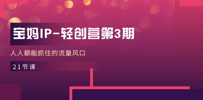 宝妈IP轻创营第3期，人人都能抓住的流量风口（21节课）网创项目-知识付费-在线课程-自媒体创业-网络副业-优利资源优利资源网