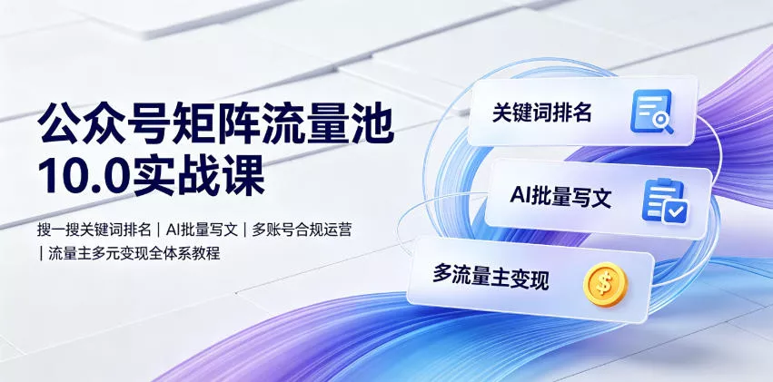 公众号矩阵流量池10.0实战课｜搜一搜关键词排名、AI批量写文、多账号合规运营、流量主多元变现全体系教程网创项目-知识付费-在线课程-自媒体创业-网络副业-优利资源优利资源网