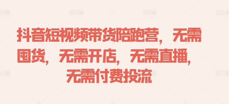抖音短视频带货陪跑营，无需囤货、无需开店、无需直播,无需付费投流网创项目-知识付费-在线课程-自媒体创业-网络副业-优利资源优利资源网