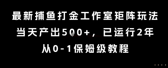 最新捕鱼打金工作室矩阵玩法，当天产出5张+，已运行2年，从0-1保姆级教程【揭秘】网创项目-知识付费-在线课程-自媒体创业-网络副业-优利资源优利资源网