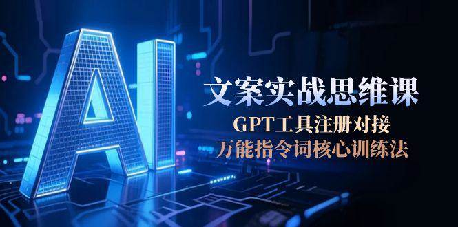 AI文案实战思维课，GPT工具注册对接，万能指令词核心训练法网创项目-知识付费-在线课程-自媒体创业-网络副业-优利资源优利资源网