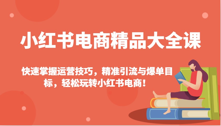 小红书电商精品大全课：快速掌握运营技巧，精准引流与爆单目标，轻松玩转小红书电商！网创项目-知识付费-在线课程-自媒体创业-网络副业-优利资源优利资源网