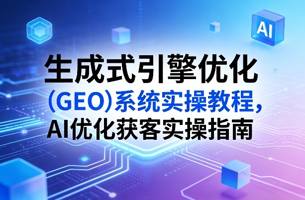 生成式引擎优化(GEO)系统实操教程，AI优化获客实操指南网创项目-知识付费-在线课程-自媒体创业-网络副业-优利资源优利资源网