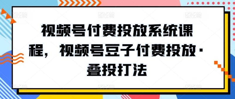 视频号付费投放系统课程，视频号豆子付费投放·叠投打法网创项目-知识付费-在线课程-自媒体创业-网络副业-优利资源优利资源网