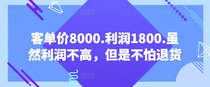 客单价8000.利润1800.虽然利润不高，但是不怕退货【付费文章】网创项目-知识付费-在线课程-自媒体创业-网络副业-优利资源优利资源网