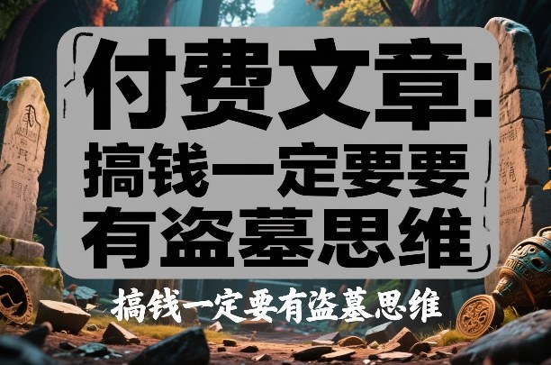 付费文章：搞钱一定要有盗墓思维网创项目-知识付费-在线课程-自媒体创业-网络副业-优利资源优利资源网