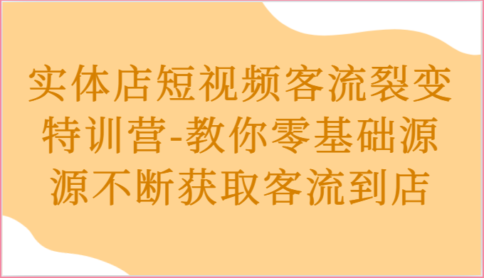 实体店短视频客流裂变特训营-教你零基础源源不断获取客流到店网创项目-知识付费-在线课程-自媒体创业-网络副业-优利资源优利资源网