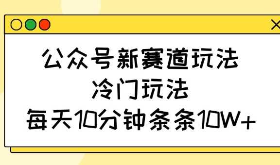 公众号新赛道玩法，冷门玩法，每天10分钟条条10W+网创项目-知识付费-在线课程-自媒体创业-网络副业-优利资源优利资源网