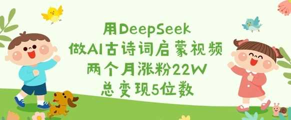 用DeepSeek做AI古诗词启蒙视频，两个月涨粉22W，总变现5位数网创项目-知识付费-在线课程-自媒体创业-网络副业-优利资源优利资源网