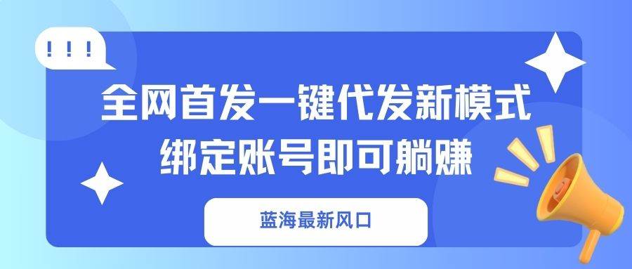 （14183期）蓝海最新风口，全网首发一键代发新模式！绑定账号即可躺赚网创项目-知识付费-在线课程-自媒体创业-网络副业-优利资源优利资源网