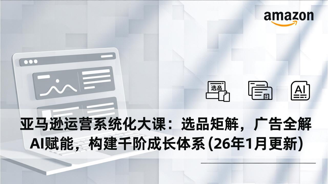 亚马逊运营系统化大课：选品矩阵，广告全解，AI赋能，构建千阶成长体系(26年1月更新网创项目-知识付费-在线课程-自媒体创业-网络副业-优利资源优利资源网