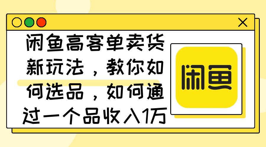 （12387期）闲鱼高客单卖货新玩法，教你如何选品，如何通过一个品收入1万+网创项目-知识付费-在线课程-自媒体创业-网络副业-优利资源优利资源网