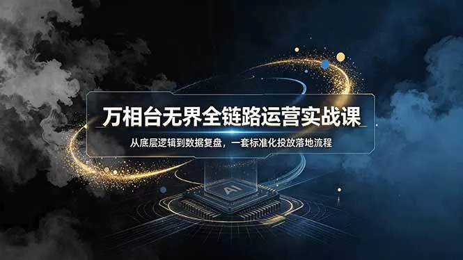 万相台无界全链路运营实战课，从底层逻辑到数据复盘，一套标准化投放落地流程网创项目-知识付费-在线课程-自媒体创业-网络副业-优利资源优利资源网