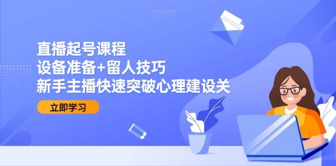 直播起号课程：设备准备+留人技巧，新手主播快速突破心理建设关网创项目-知识付费-在线课程-自媒体创业-网络副业-优利资源优利资源网