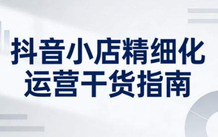 无缺·抖音店铺精细化运营干货指南新版(更新5月)网创项目-知识付费-在线课程-自媒体创业-网络副业-优利资源优利资源网