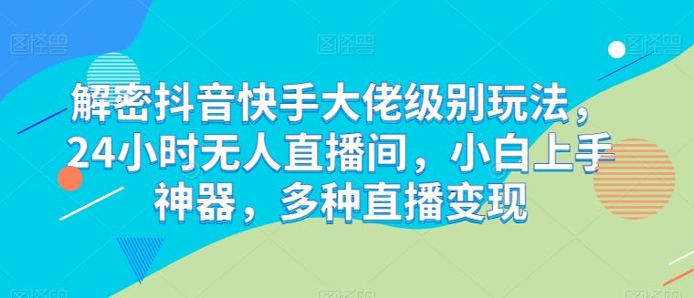 解密抖音快手大佬级别玩法，24小时无人直播间，小白上手神器，多种直播变现【揭秘】网创项目-知识付费-在线课程-自媒体创业-网络副业-优利资源优利资源网