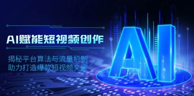 AI赋能短视频创作，揭秘平台算法与流量机制，助力打造爆款短视频文案网创项目-知识付费-在线课程-自媒体创业-网络副业-优利资源优利资源网